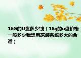 16G的U盤多少錢（16g的u盤價(jià)格一般多少我想用來(lái)裝系統(tǒng)多大的合適）