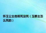 懷玉公主他哥死沒死（玉郡主怎么死的）