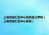 上海市徐匯區(qū)中心醫(yī)院是三甲嗎（上海市徐匯區(qū)中心醫(yī)院）