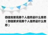 微信需要完善個(gè)人信息是什么意思（微信要求完善個(gè)人信息是什么意思）