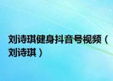 劉詩(shī)琪健身抖音號(hào)視頻（劉詩(shī)琪）