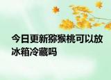 今日更新獼猴桃可以放冰箱冷藏嗎