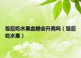 飯后吃水果血糖會(huì)升高嗎（飯后吃水果）