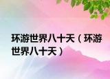 環(huán)游世界八十天（環(huán)游世界八十天）