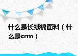 什么是長絨棉面料（什么是crm）