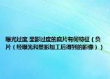 曝光過度,顯影過度的底片有何特征（負(fù)片（經(jīng)曝光和顯影加工后得到的影像））
