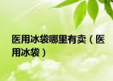 醫(yī)用冰袋哪里有賣（醫(yī)用冰袋）