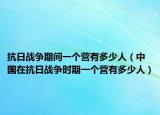 抗日戰(zhàn)爭期間一個營有多少人（中國在抗日戰(zhàn)爭時期一個營有多少人）