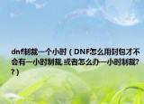 dnf制裁一個小時（DNF怎么用封包才不會有一小時制裁,或者怎么辦一小時制裁??）