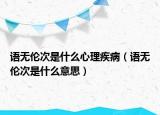 語無倫次是什么心理疾病（語無倫次是什么意思）