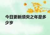 今日更新須臾之年是多少歲