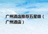 廣州酒店推薦五星級(jí)（廣州酒店）