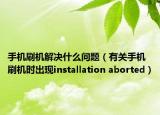 手機刷機解決什么問題（有關(guān)手機刷機時出現(xiàn)installation aborted）