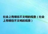 社會(huì)上有哪些不文明的現(xiàn)象（社會(huì)上有哪些不文明的現(xiàn)象）