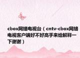 cbox網(wǎng)絡(luò)電視臺（cntv-cbox網(wǎng)絡(luò)電視客戶端好不好高手來給解釋一下謝謝）