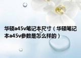 華碩a45v筆記本尺寸（華碩筆記本a45v參數(shù)是怎么樣的）