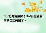 dnf打開就黑屏（dnf開啟到黑屏就自動關閉了）