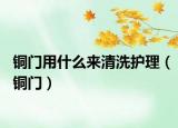 銅門(mén)用什么來(lái)清洗護(hù)理（銅門(mén)）