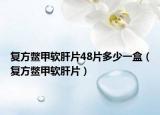 復(fù)方鱉甲軟肝片48片多少一盒（復(fù)方鱉甲軟肝片）