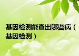 基因檢測能查出哪些?。ɑ驒z測）