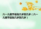 六一兒童節(jié)是指幾歲到幾歲（六一兒童節(jié)是指幾歲到幾歲）