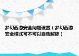 夢(mèng)幻西游安全問(wèn)題設(shè)置（夢(mèng)幻西游安全模式可不可以自動(dòng)解除）