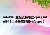 intel945主板支持哪些cpu（intel945主板最高能用什么cpu）