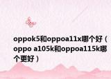 oppok5和oppoa11x哪個好（oppo a105k和oppoa115k哪個更好）