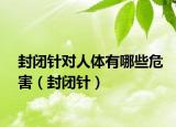 封閉針對人體有哪些危害（封閉針）