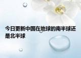 今日更新中國在地球的南半球還是北半球