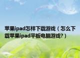 蘋果ipad怎樣下載游戲（怎么下載蘋果ipad平板電腦游戲?）