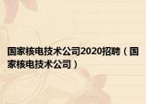 國家核電技術(shù)公司2020招聘（國家核電技術(shù)公司）