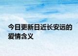 今日更新日近長安遠的愛情含義