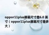 oppor11plus屏幕尺寸是6.0 英寸（oppor11plus屏幕尺寸是多大）