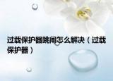 過(guò)載保護(hù)器跳閘怎么解決（過(guò)載保護(hù)器）