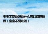 寶寶不愛吃飯吃什么可以調(diào)理脾胃（寶寶不愛吃飯）