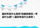 腿玩年是什么意思?這腿夠我玩一年是什么梗?（腿玩年是什么意思）