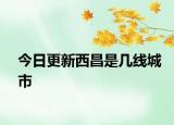 今日更新西昌是幾線城市