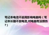 筆記本電池不能用影響電腦嗎（筆記本長期不放電池,對電腦有沒損傷?）