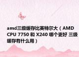 amd三級(jí)緩存比英特爾大（AMD CPU 7750 和 X240 哪個(gè)更好 三級(jí)緩存有什么用）