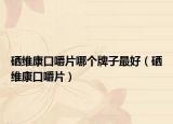 硒維康口嚼片哪個牌子最好（硒維康口嚼片）