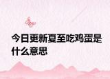 今日更新夏至吃雞蛋是什么意思