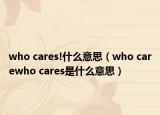 who cares!什么意思（who carewho cares是什么意思）