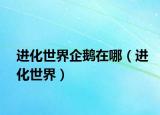 進(jìn)化世界企鵝在哪（進(jìn)化世界）
