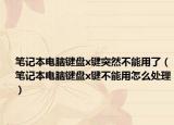 筆記本電腦鍵盤x鍵突然不能用了（筆記本電腦鍵盤x鍵不能用怎么處理）