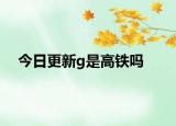 今日更新g是高鐵嗎