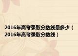 2016年高考錄取分數(shù)線是多少（2016年高考錄取分數(shù)線）