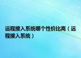 遠(yuǎn)程接入系統(tǒng)哪個(gè)性?xún)r(jià)比高（遠(yuǎn)程接入系統(tǒng)）