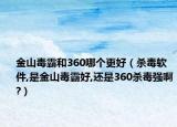 金山毒霸和360哪個(gè)更好（殺毒軟件,是金山毒霸好,還是360殺毒強(qiáng)啊?）