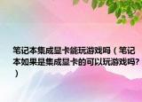 筆記本集成顯卡能玩游戲嗎（筆記本如果是集成顯卡的可以玩游戲嗎?）